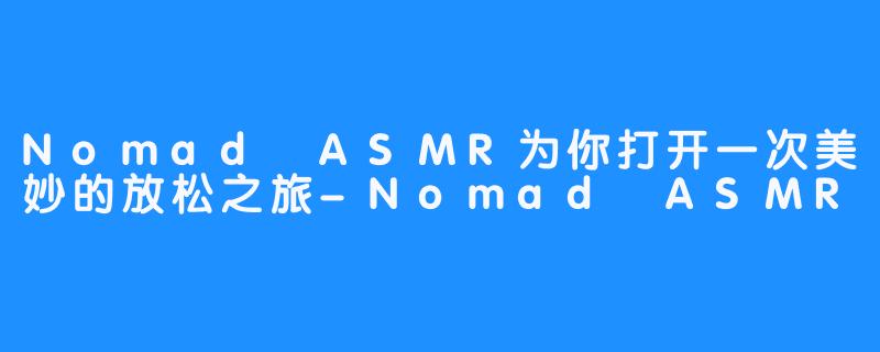 Nomad ASMR为你打开一次美妙的放松之旅-Nomad ASMR